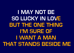 I MAY NOT BE
SO LUCKY IN LOVE
BUT THE ONE THING
I'M SURE OF
I WANT A MAN
THAT STANDS BESIDE ME