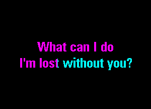 What can I do

I'm lost without you?