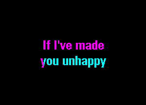 If I've made

you unhappy