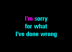 I'm sorry

for what
I've done wrong