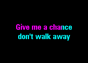 Give me a chance

don't walk away