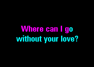 Where can I go

without your love?