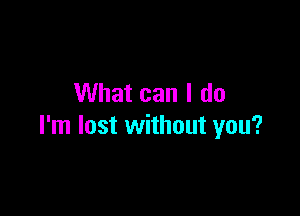 What can I do

I'm lost without you?