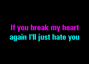 If you break my heart

again I'll just hate you