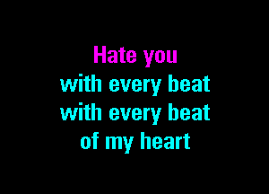 Hate you
with every heat

with every heat
of my heart