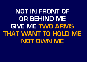 NOT IN FRONT OF
OR BEHIND ME
GIVE ME TWO ARMS
THAT WANT TO HOLD ME
NOT OWN ME