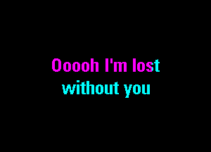 Ooooh I'm lost

without you