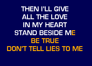 THEN I'LL GIVE
ALL THE LOVE
IN MY HEART
STAND BESIDE ME
BE TRUE
DON'T TELL LIES TO ME