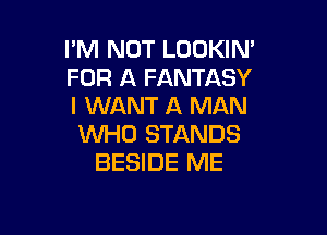 I'M NOT LOOKIN'
FOR A FANTASY
I WANT A MAN

WHO STANDS
BESIDE ME