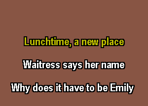 Lunchtime, a new place

Waitress says her name

Why does it have to be Emily