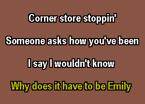Corner store stoppin'
Someone asks how you've been

I say I wouldn't know

Why does it have to be Emily