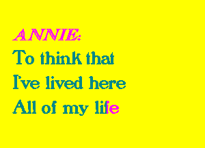 ANNIE.-
To think that

I've lived here
All of my life