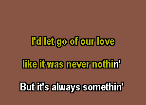 I'd let go of our love

like it was never nothin'

But ifs always somethin'