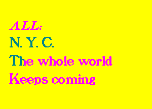 ALL.-
N. Y. C.

The Whole world
Keeps coming