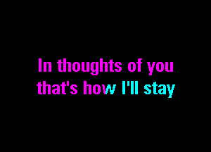 In thoughts of you

that's how I'll stay