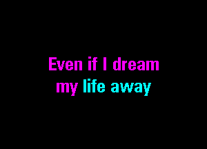 Even if I dream

my life away