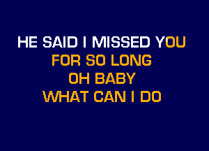 HE SAID I MISSED YOU
FOR SO LONG

0H BABY
WHAT CAN I DO