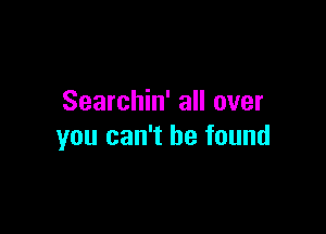 Searchin' all over

you can't he found