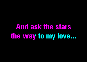And ask the stars

the way to my love...