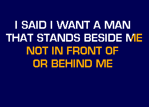 I SAID I WANT A MAN
THAT STANDS BESIDE ME
NOT IN FRONT OF
OR BEHIND ME