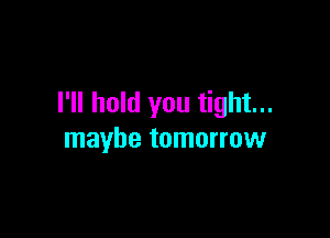 I'll hold you tight...

maybe tomorrow