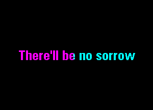 There'll be no sorrow