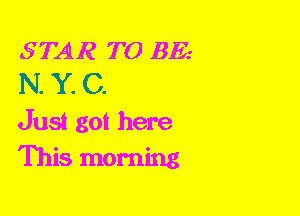 STAR TO BE.-
N. Y. C.

Just got here
This morning