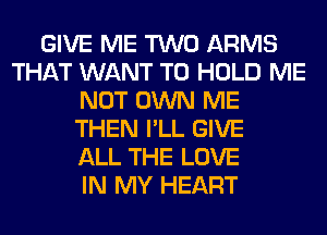 GIVE ME TWO ARMS
THAT WANT TO HOLD ME
NOT OWN ME
THEN I'LL GIVE
ALL THE LOVE
IN MY HEART
