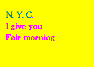 N. Y. C.

I give you
F air morning