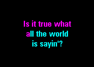 Is it true what

all the world
is sayin'?
