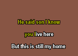 He said son I know

you live here

But this is still my home