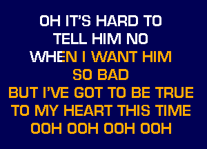 0H ITS HARD TO
TELL HIM N0
WHEN I WANT HIM
SO BAD
BUT I'VE GOT TO BE TRUE
TO MY HEART THIS TIME
00H 00H 00H 00H