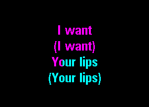 I want
(lvvanU

Your lips
(Your lips)
