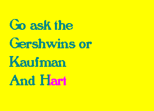 Go ask the
Gershwins or
Kaufman

And Hart