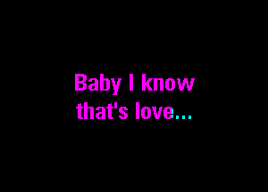 Baby I know

that's love...