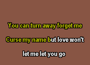 You can turn away forget me

Curse my name but love won't

let me let you go