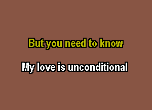 But you need to know

My love is unconditional