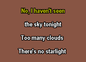 No, I haven't seen
the sky tonight

Too many clouds

There's no starlight