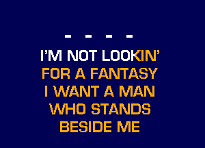 I'M NOT LOOKIN'
FOR A FANTASY

I WANT A MAN
WHO STANDS
BESIDE ME