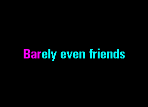 Barely even friends