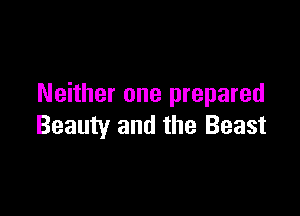 Neither one prepared

Beauty and the Beast