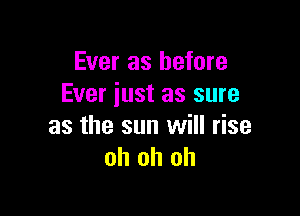 Ever as before
Ever just as sure

as the sun will rise
oh oh oh