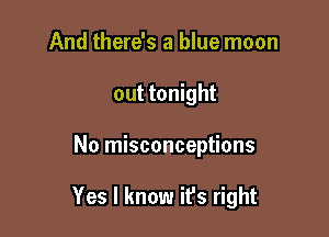 And there's a blue moon
out tonight

No misconceptions

Yes I know ifs right