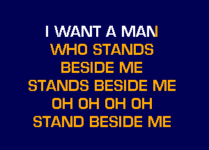 I WANT A MAN
WHO STANDS
BESIDE ME
STANDS BESIDE ME
0H 0H 0H 0H
STAND BESIDE ME