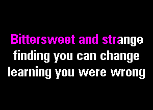 Bittersweet and strange
finding you can change
learning you were wrong