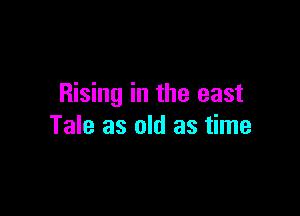 Rising in the east

Tale as old as time
