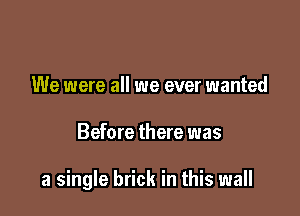 We were all we ever wanted

Before there was

a single brick in this wall
