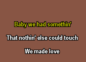 Baby we had somethin'

That nothin' else could touch

We made love