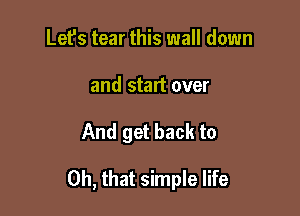 Let's tear this wall down
and start over

And get back to

Oh, that simple life