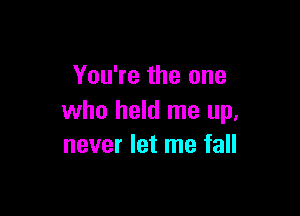 You're the one

who held me up,
never let me fall